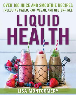 Liquid Health: Over 100 Juice and Smoothie Recipes Including Paleo, Raw, Vegan, and Gluten-Free