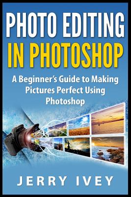 Photo Editing in Photoshop: A Beginner’s Guide to Making Pictures Perfect Using Photoshop