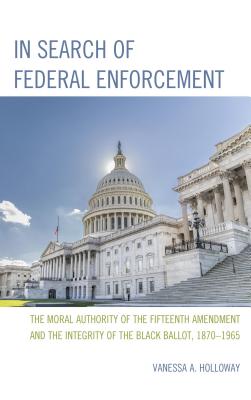 In Search of Federal Enforcement: The Moral Authority of the Fifteenth Amendment and the Integrity of the Black Ballot, 1870-1965