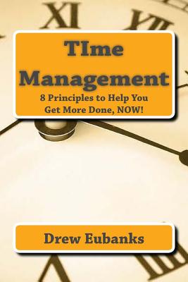 Time Management: 8 Principles to Help You Get More Done, Now!