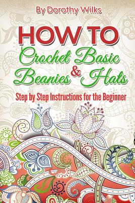 How to Crochet Basic Beanies & Hats: Step by Step Instructions for the Beginner