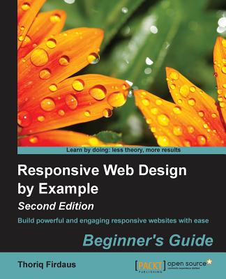 Responsive Web Design by Example Beginner’s Guide: Build Powerful and Engaging Responsive Websites With Ease