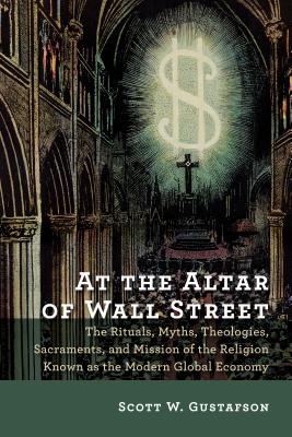 At the Altar of Wall Street: The Rituals, Myths, Theologies, Sacraments, and Mission of the Religion Known As the Modern Global