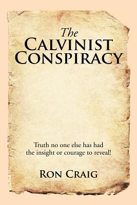 The Calvinist Conspiracy: Truth No One Else Has Had the Insight or Courage to Reveal!