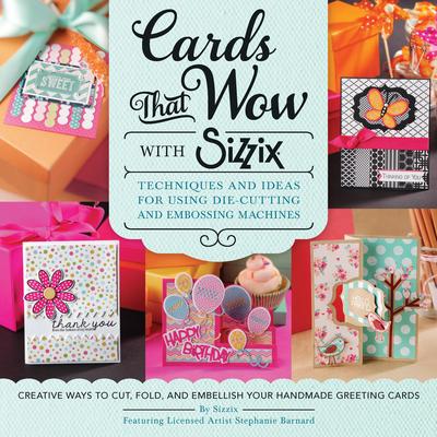 Cards That Wow with Sizzix: Techniques and Ideas for Using Die-Cutting and Embossing Machines - Creative Ways to Cut, Fold, and Embellish Your Han