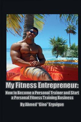 My Fitness Entrepreneur: How to Become a Personal Trainer and Start a Personal Fitness Training Business