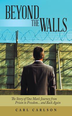 Beyond the Walls: The Story of One Man’s Journey from Prison to Freedom... and Back Again