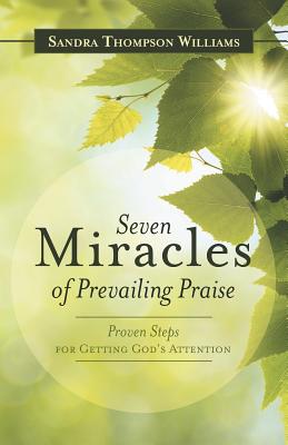 Seven Miracles of Prevailing Praise: Proven Steps for Getting God’s Attention