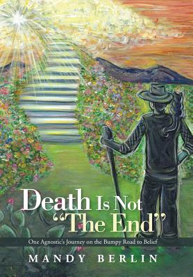 Death Is Not ��The End��: One Agnostic’s Journey on the Bumpy Road to Belief