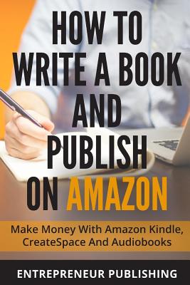 How to Write a Book and Publish on Amazon: Make Money With Amazon Kindle, Createspace, and Audiobooks