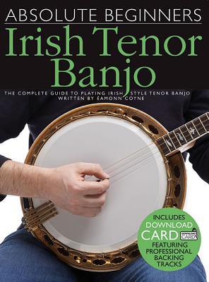 Absolute Beginners - Irish Tenor Banjo: The Complete Guide to Playing Irish Style Tenor Banjo