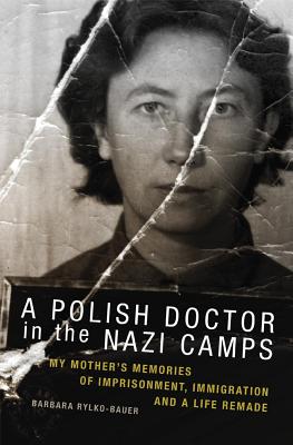 A Polish Doctor in the Nazi Camps: My Mother’s Memories of Imprisonment, Immigration, and a Life Remade