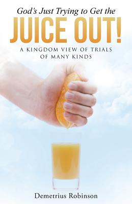 God’s Just Trying to Get the Juice Out!: A Kingdom View of Trials of Many Kinds