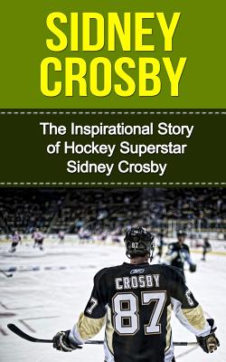 Sidney Crosby: The Inspirational Story of Hockey Superstar Sidney Crosby