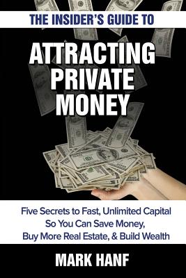 The Insider’s Guide to Attracting Private Money: Five Secrets to Fast, Unlimited Capital So You Can Save Money, Buy More Real Es