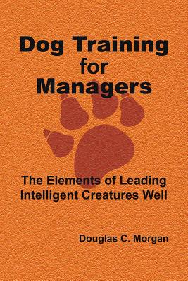 Dog Training for Managers: The Elements of Leading Intelligent Creatures Well