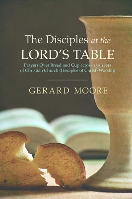 The Disciples at the Lord’s Table: Prayers over Bread and Cup Across 150 Years of Christian Church (Disciples of Christ) Worship