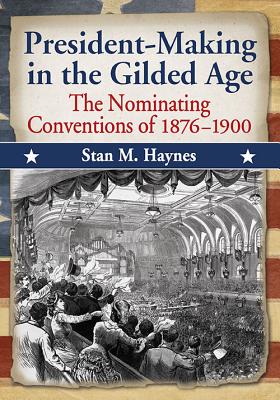 President-Making in the Gilded Age: The Nominating Conventions of 1876-1900