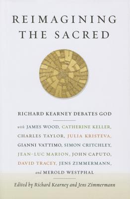 Reimagining the Sacred: Richard Kearney Debates God with James Wood, Catherine Keller, Charles Taylor, Julia Kristeva, Gianni Vattimo, Simon C
