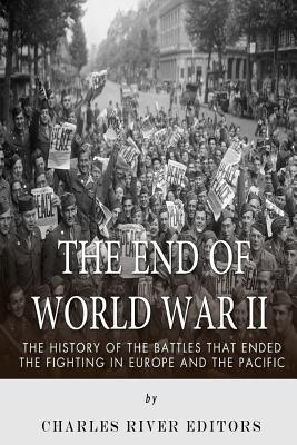 The End of World War II: The History of the Battles That Ended the Fighting in Europe and the Pacific