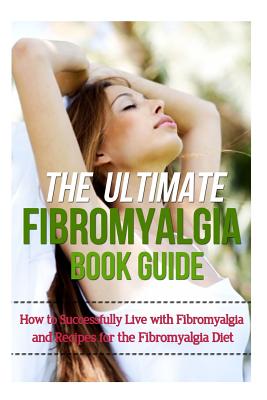 The Ultimate Fibromyalgia Book Guide: How to Successfully Live With Fibromyalgia and Recipes for the Fibromyalgia Diet