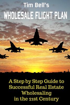 Tim Bell’s Wholesale Flight Plan: A Step by Step Guide to Wholesale Real Estate Success in the 21st Century