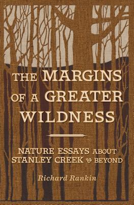 The Margins of a Greater Wildness: Nature Essays About Stanley Creek & Beyond