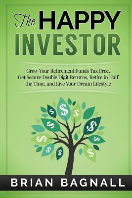 The Happy Investor: Grow Your Retirement Funds Tax Free, Get Secure Double Digit Returns, Retire in Half the Time, and Live Your