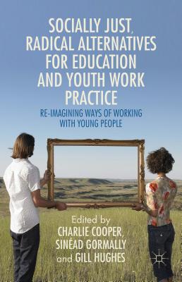 Socially Just, Radical Alternatives for Education and Youth Work Practice: Re-Imagining Ways of Working with Young People