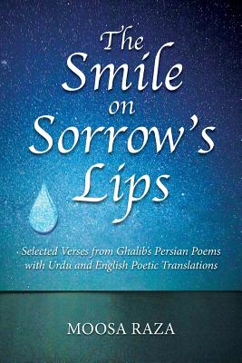 The Smile on Sorrow’s Lips: Selected Verses from Ghalib’s Persian Poems with Urdu and English Poetic Translations