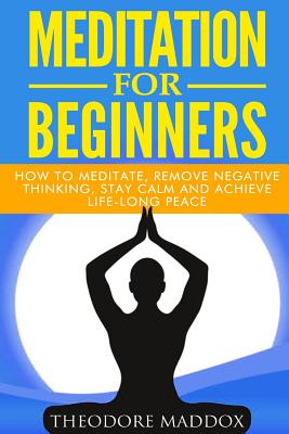 Meditation for Beginners: How to Meditate, Remove Negative Thinking, Stay Calm and Achieve Life-long Peace