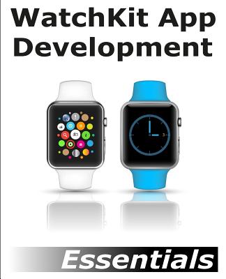 Watchkit App Development Essentials: Learn to Develop Apps for the Apple Watch