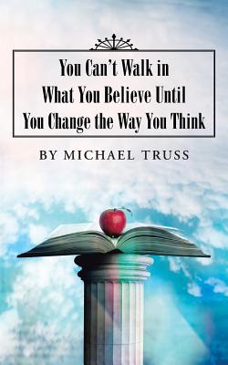 You Can’t Walk in What You Believe Until You Change the Way You Think