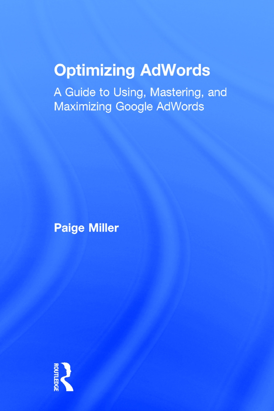 Optimizing Adwords: A Guide to Using, Mastering, and Maximizing Google Adwords