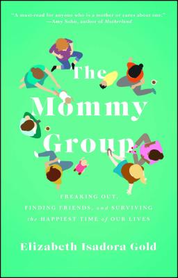 The Mommy Group: Freaking Out, Finding Friends, and Surviving the Happiest Time of Our Lives