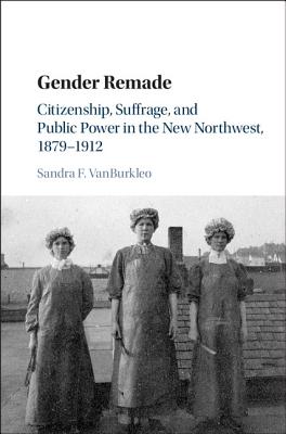 Gender Remade: Citizenship, Suffrage, and Public Power in the New Northwest, 1879-1912