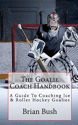 The Goalie Coach Handbook: A Guide to Coaching Ice & Roller Hockey Goalies