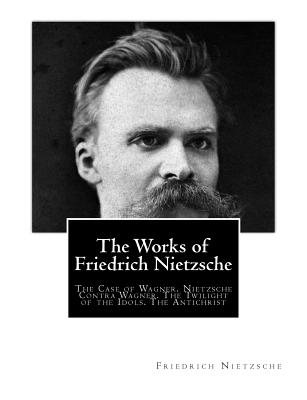 The Works of Friedrich Nietzsche: The Case of Wagner. Nietzsche Contra Wagner. the Twilight of the Idols. the Antichrist