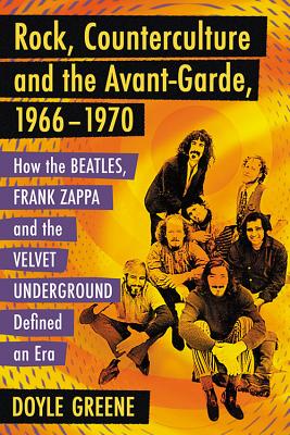 Rock, Counterculture and the Avant-Garde, 1966-1970: How the Beatles, Frank Zappa and the Velvet Underground Defined an Era
