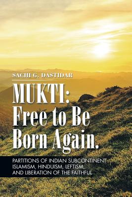 Mukti: Free to Be Born Again: Partitions of Indian Subcontinent, Islamism, Hinduism, Leftism, and Liberation of the Faithful