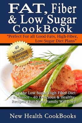 Fat, Fiber & Low Sugar Cookbook: Give the Low Sugar High Fiber Diet a Chance - 40 Delicious & Healthy Recipes That Your Family W