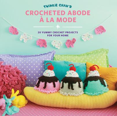 Twinkie Chan’s Crocheted Abode a la Mode: 20 Yummy Crochet Projects for Your Home