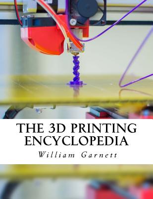 The 3d Printing Encyclopedia: Everything You Need to Know About 3d Printing