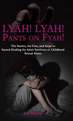 Lyah! Lyah! Pants on Fyah!: The Stories, the Lies, and Steps to Sacred Healing for Adult Survivors of Childhood Sexual Abuse