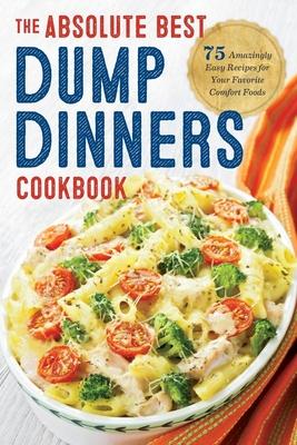 Dump Dinners: The Absolute Best Dump Dinners Cookbook With 75 Amazingly Easy Recipes for Your Favorite Comfort Foods