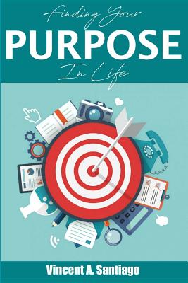 Finding Your Purpose in Life: A Simple Guide to Discovering Who You Are, Your Passion and Life Purpose