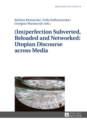 (im)Perfection Subverted, Reloaded and Networked: Utopian Discourse Across Media