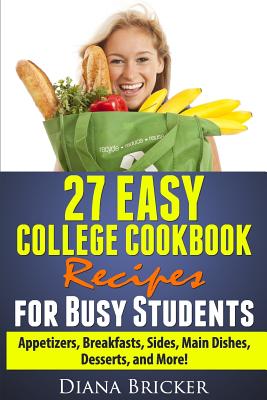 27 Easy College Cookbook Recipes for Busy Students: Appetizers, Breakfasts, Sides, Main Dishes, Desserts, and More!