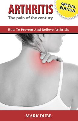 Arthritis: The Pain of the Century - How to Prevent and Relieve Arthritis