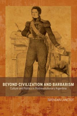 Beyond Civilization and Barbarism: Culture and Politics in Postrevolutionary Argentina